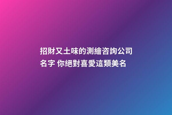招財又土味的測繪咨詢公司名字 你絕對喜愛這類美名-第1張-公司起名-玄機派